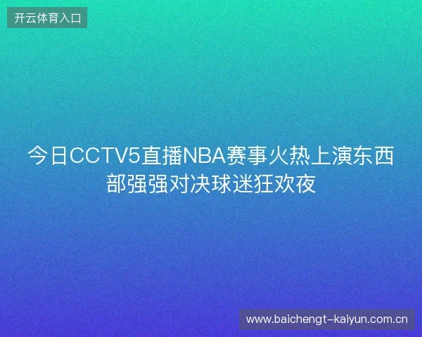 今日CCTV5直播NBA赛事火热上演东西部强强对决球迷狂欢夜